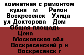 1-комнатная с ремонтом, кухня 9 м2! › Район ­ Воскресенск › Улица ­ ул.Докторова › Дом ­ 16 › Общая площадь ­ 36 › Цена ­ 2 200 000 - Московская обл., Воскресенский р-н, Воскресенск г. Недвижимость » Квартиры продажа   